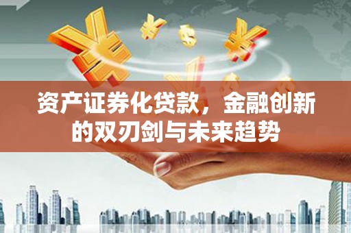 广汉资产证券化贷款，金融创新的双刃剑与未来趋势