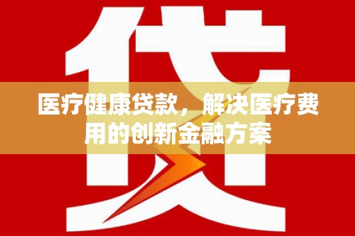 广汉医疗健康贷款，解决医疗费用的创新金融方案