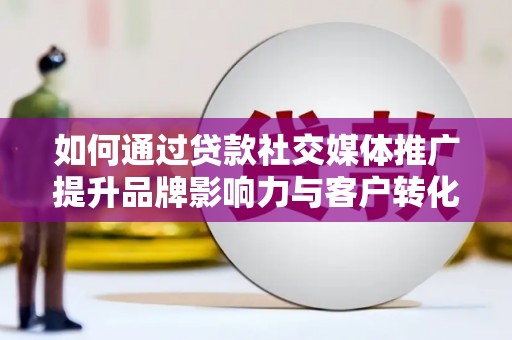 广汉如何通过贷款社交媒体推广提升品牌影响力与客户转化率