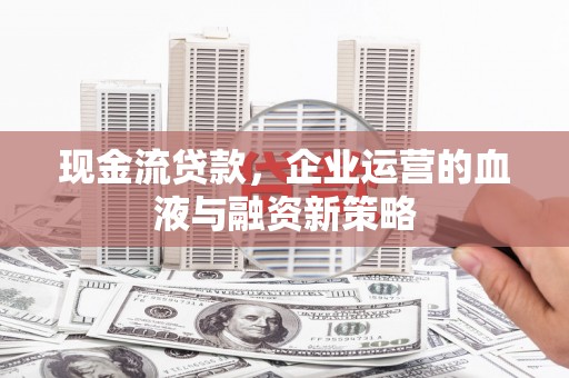 广汉现金流贷款，企业运营的血液与融资新策略