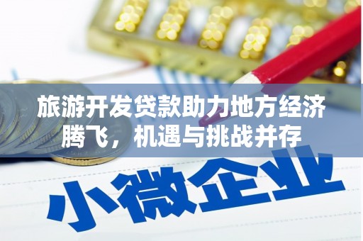 广汉旅游开发贷款助力地方经济腾飞，机遇与挑战并存