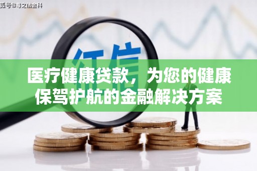 广汉医疗健康贷款，为您的健康保驾护航的金融解决方案