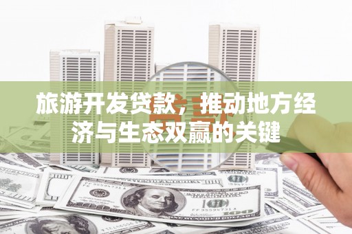 广汉旅游开发贷款，推动地方经济与生态双赢的关键
