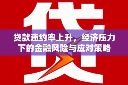 广汉贷款违约率上升，经济压力下的金融风险与应对策略