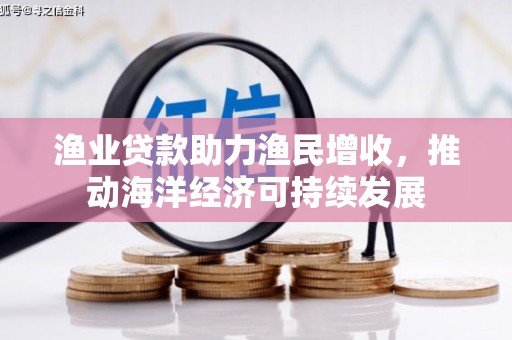 广汉渔业贷款助力渔民增收，推动海洋经济可持续发展