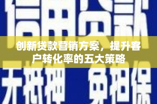 广汉创新贷款营销方案，提升客户转化率的五大策略