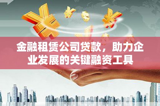 广汉金融租赁公司贷款，助力企业发展的关键融资工具