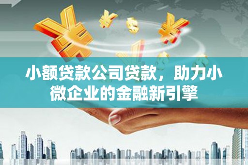 广汉小额贷款公司贷款，助力小微企业的金融新引擎