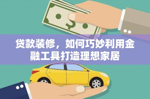 广汉贷款装修，如何巧妙利用金融工具打造理想家居