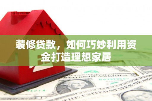 广汉装修贷款，如何巧妙利用资金打造理想家居