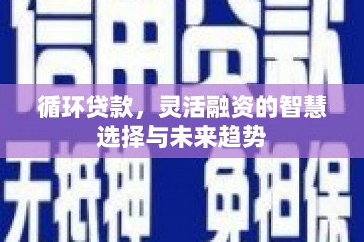 广汉循环贷款，灵活融资的智慧选择与未来趋势