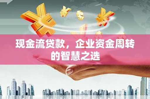 广汉现金流贷款，企业资金周转的智慧之选