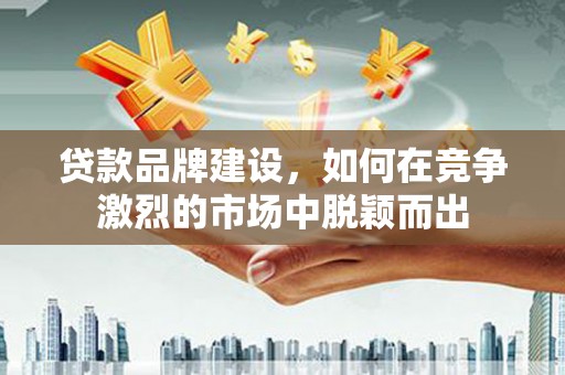 广汉贷款品牌建设，如何在竞争激烈的市场中脱颖而出