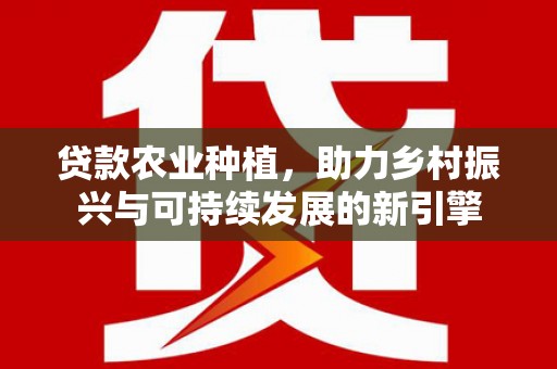 广汉贷款农业种植，助力乡村振兴与可持续发展的新引擎