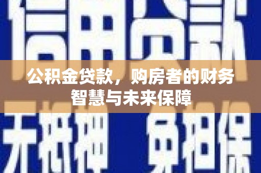 广汉公积金贷款，购房者的财务智慧与未来保障
