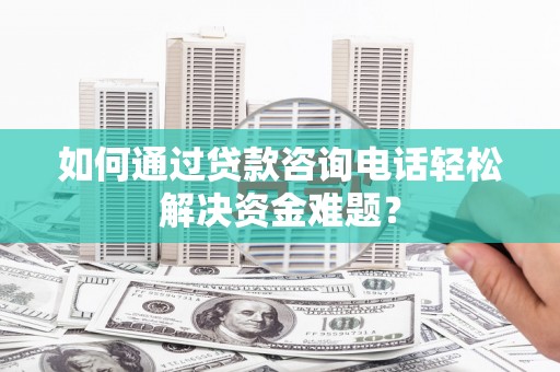 广汉如何通过贷款咨询电话轻松解决资金难题？