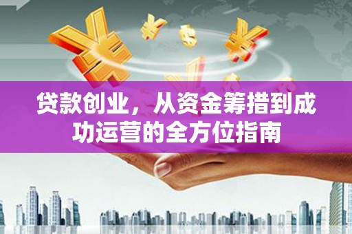 广汉贷款创业，从资金筹措到成功运营的全方位指南