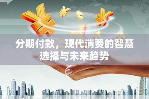 广汉分期付款，现代消费的智慧选择与未来趋势