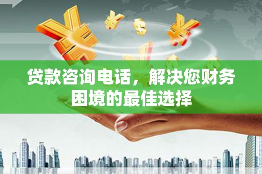 广汉贷款咨询电话，解决您财务困境的最佳选择