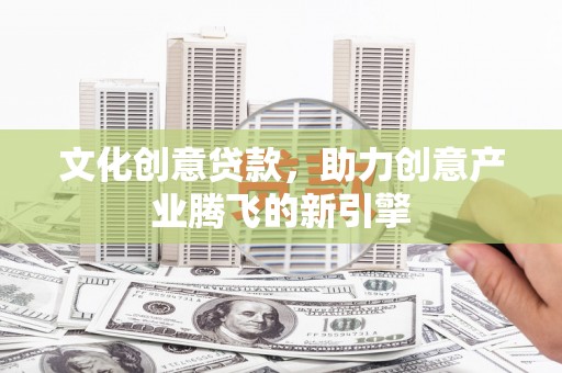 广汉文化创意贷款，助力创意产业腾飞的新引擎