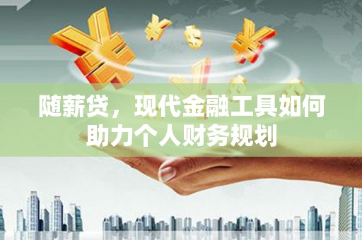 广汉随薪贷，现代金融工具如何助力个人财务规划