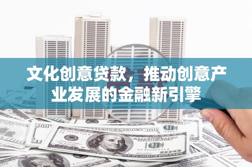 广汉文化创意贷款，推动创意产业发展的金融新引擎
