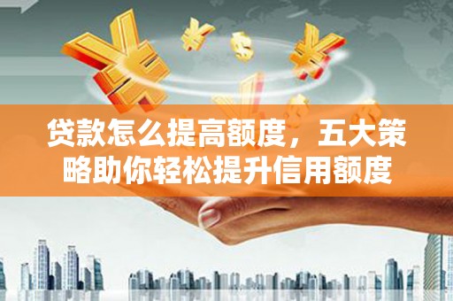 广汉贷款怎么提高额度，五大策略助你轻松提升信用额度