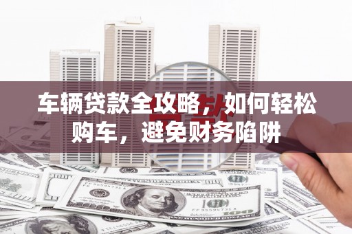 广汉车辆贷款全攻略，如何轻松购车，避免财务陷阱