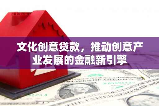 广汉文化创意贷款，推动创意产业发展的金融新引擎