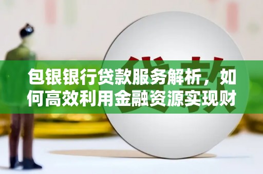 广汉包银银行贷款服务解析，如何高效利用金融资源实现财富增长