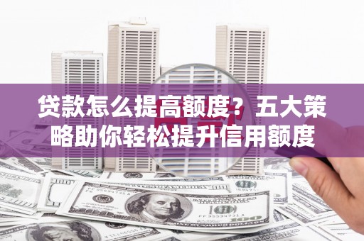 广汉贷款怎么提高额度？五大策略助你轻松提升信用额度