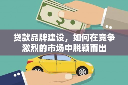 广汉贷款品牌建设，如何在竞争激烈的市场中脱颖而出