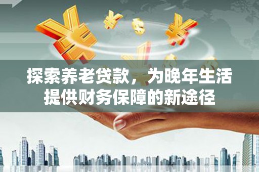 广汉探索养老贷款，为晚年生活提供财务保障的新途径
