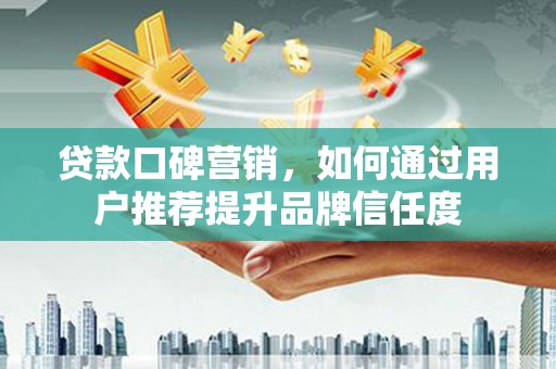 广汉贷款口碑营销，如何通过用户推荐提升品牌信任度