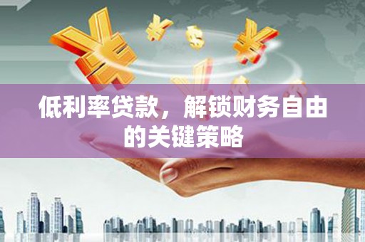 广汉低利率贷款，解锁财务自由的关键策略