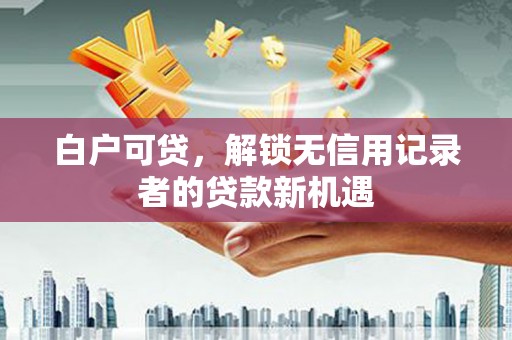 广汉白户可贷，解锁无信用记录者的贷款新机遇