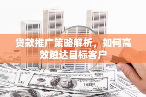 广汉贷款推广策略解析，如何高效触达目标客户