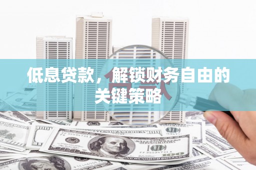 广汉低息贷款，解锁财务自由的关键策略