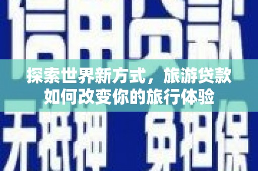 广汉探索世界新方式，旅游贷款如何改变你的旅行体验