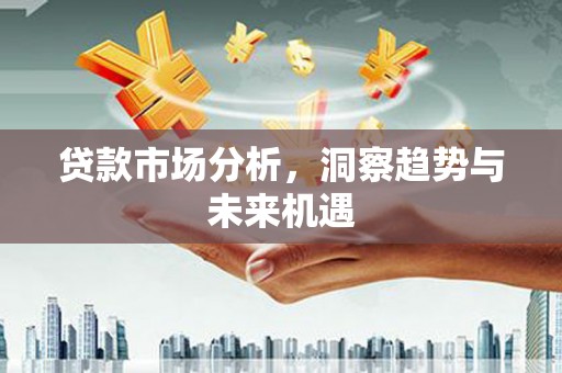 广汉贷款市场分析，洞察趋势与未来机遇