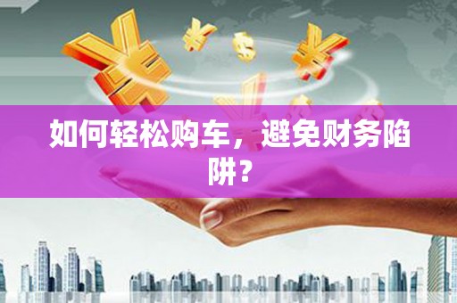 广汉如何轻松购车，避免财务陷阱？