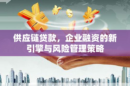 广汉供应链贷款，企业融资的新引擎与风险管理策略