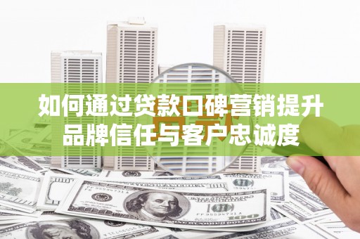 广汉如何通过贷款口碑营销提升品牌信任与客户忠诚度