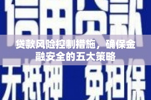 广汉贷款风险控制措施，确保金融安全的五大策略