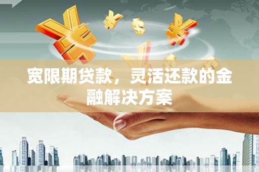 广汉宽限期贷款，灵活还款的金融解决方案