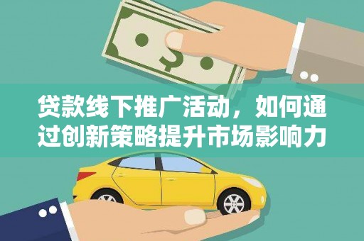 广汉贷款线下推广活动，如何通过创新策略提升市场影响力