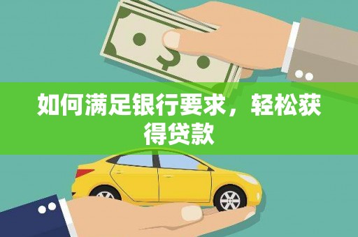 广汉如何满足银行要求，轻松获得贷款