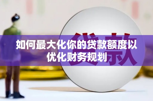 广汉如何最大化你的贷款额度以优化财务规划