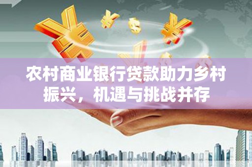 广汉农村商业银行贷款助力乡村振兴，机遇与挑战并存