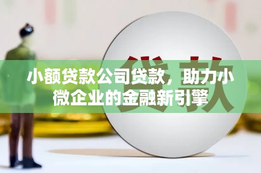 广汉小额贷款公司贷款，助力小微企业的金融新引擎